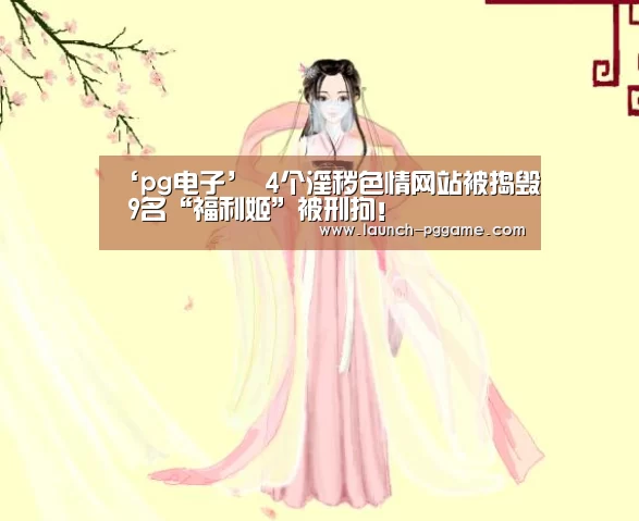 ‘pg电子’
4个淫秽色情网站被捣毁 9名“福利姬”被刑拘!(图2) PG Soft