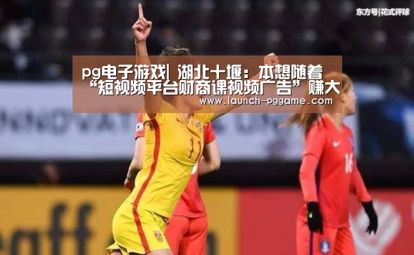 pg电子游戏|
湖北十堰:本想随着“短视频平台财商课视频广告”赚大钱反被诈骗34万!(图3) PG Soft