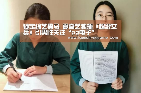 锁定综艺黑马 爱奇艺独播《超级女兵》引男性关注“pg电子”(图1) PG Soft